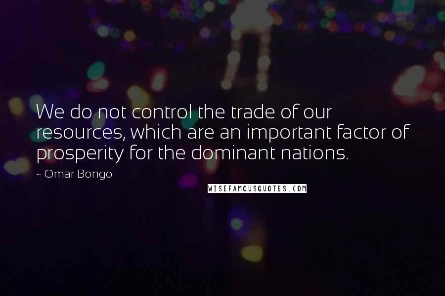 Omar Bongo Quotes: We do not control the trade of our resources, which are an important factor of prosperity for the dominant nations.