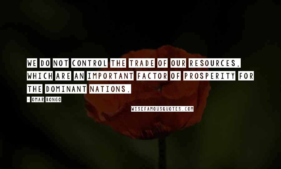 Omar Bongo Quotes: We do not control the trade of our resources, which are an important factor of prosperity for the dominant nations.