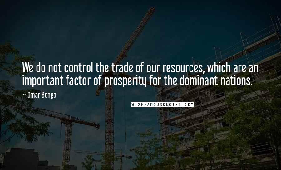 Omar Bongo Quotes: We do not control the trade of our resources, which are an important factor of prosperity for the dominant nations.