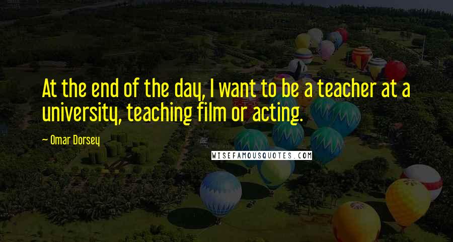 Omar Dorsey Quotes: At the end of the day, I want to be a teacher at a university, teaching film or acting.