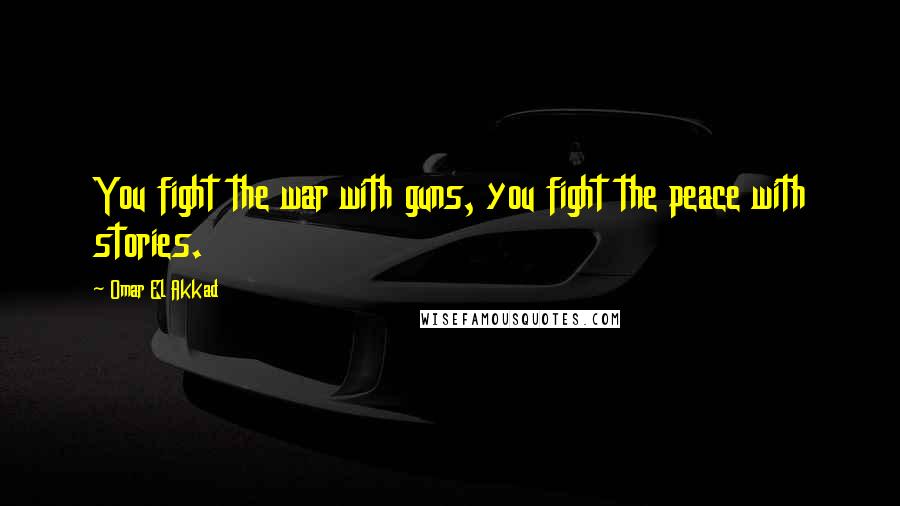 Omar El Akkad Quotes: You fight the war with guns, you fight the peace with stories.