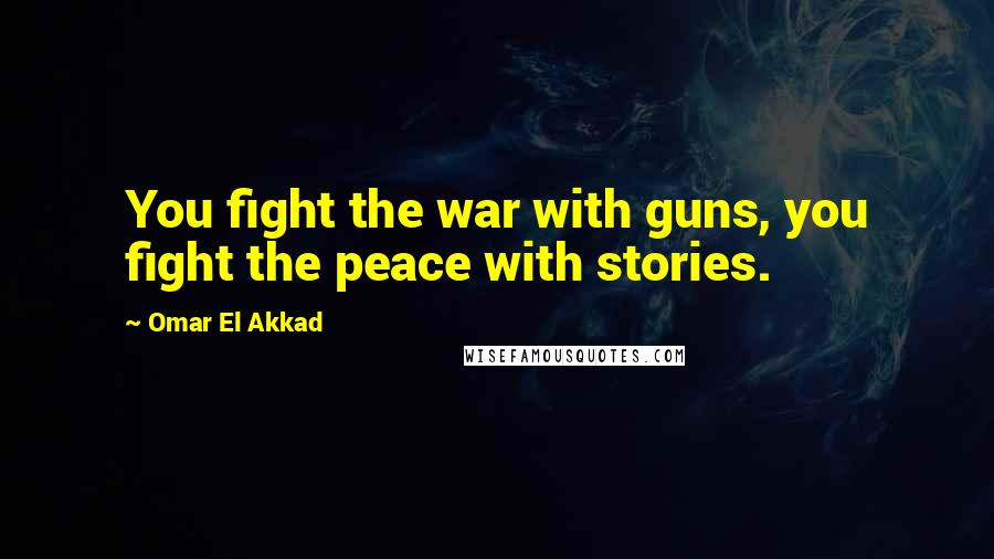 Omar El Akkad Quotes: You fight the war with guns, you fight the peace with stories.