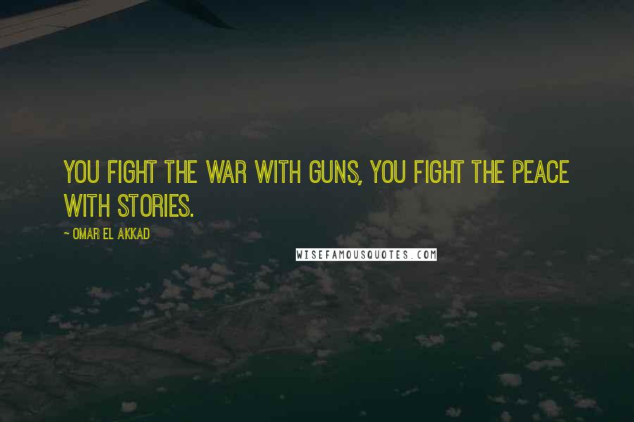 Omar El Akkad Quotes: You fight the war with guns, you fight the peace with stories.