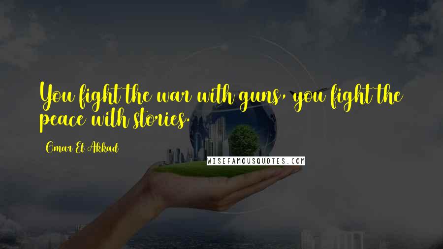 Omar El Akkad Quotes: You fight the war with guns, you fight the peace with stories.