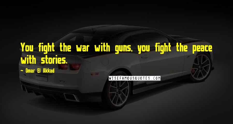 Omar El Akkad Quotes: You fight the war with guns, you fight the peace with stories.