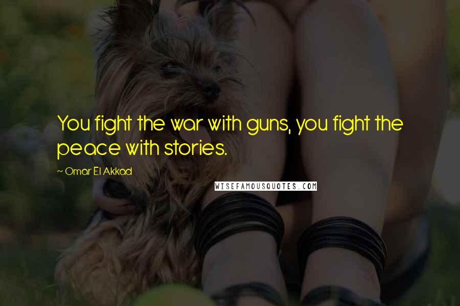 Omar El Akkad Quotes: You fight the war with guns, you fight the peace with stories.