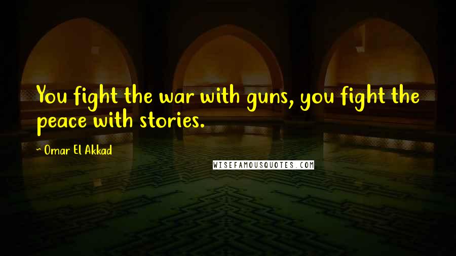 Omar El Akkad Quotes: You fight the war with guns, you fight the peace with stories.