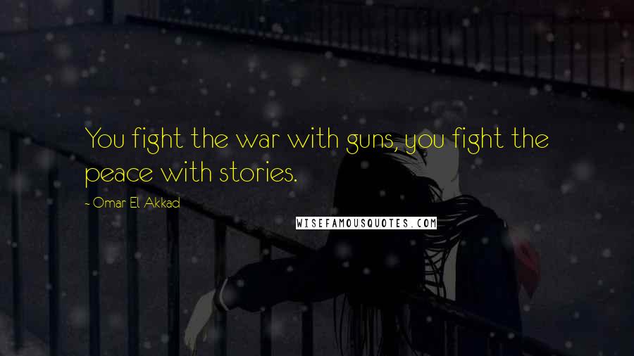 Omar El Akkad Quotes: You fight the war with guns, you fight the peace with stories.