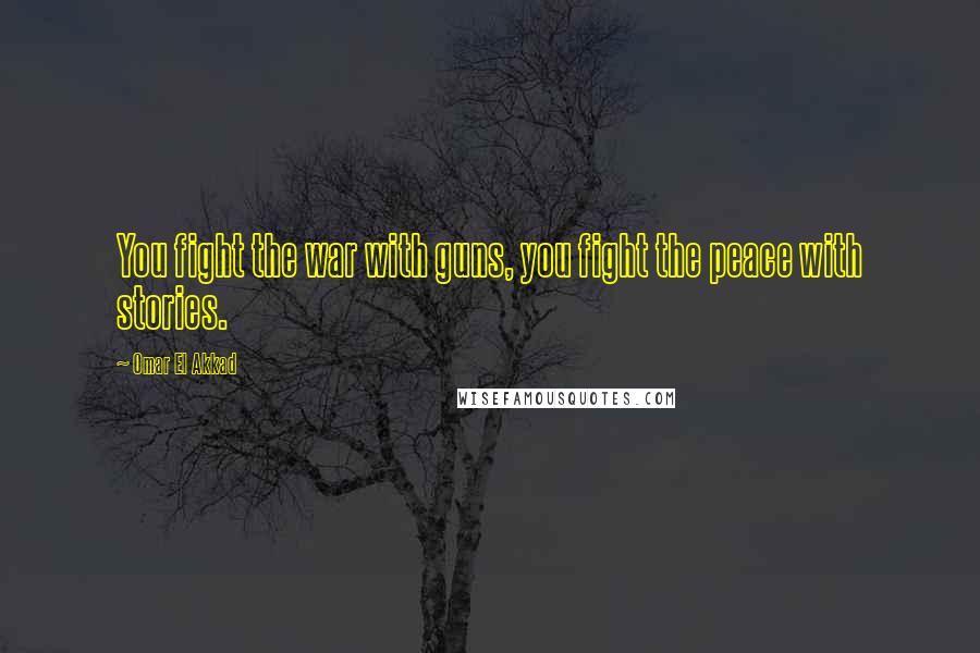 Omar El Akkad Quotes: You fight the war with guns, you fight the peace with stories.