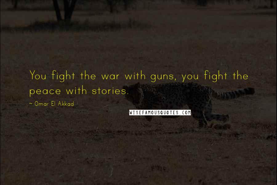 Omar El Akkad Quotes: You fight the war with guns, you fight the peace with stories.