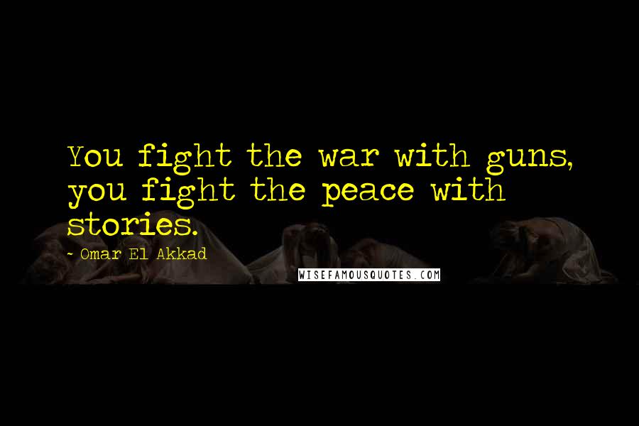 Omar El Akkad Quotes: You fight the war with guns, you fight the peace with stories.