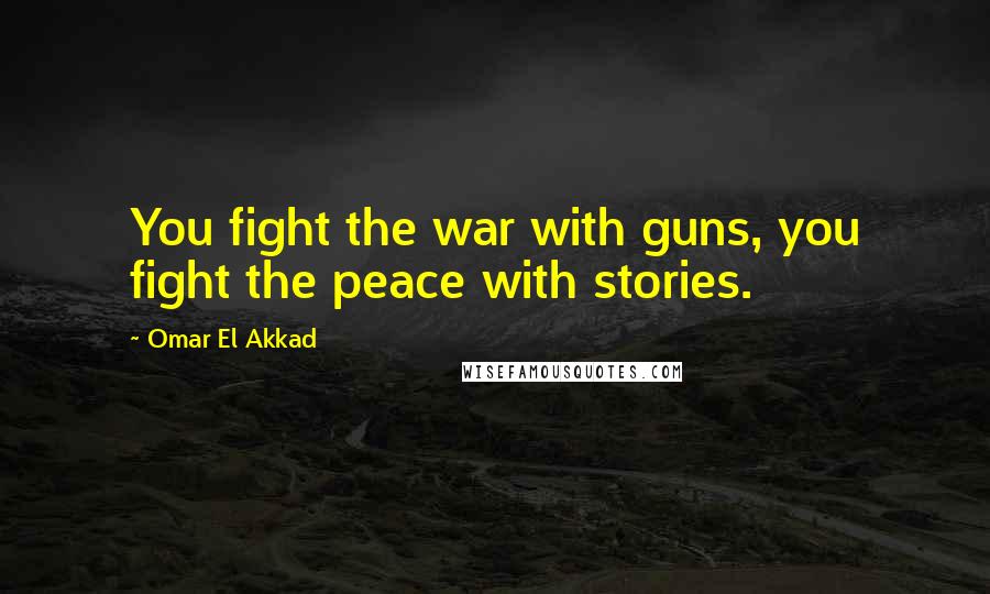 Omar El Akkad Quotes: You fight the war with guns, you fight the peace with stories.