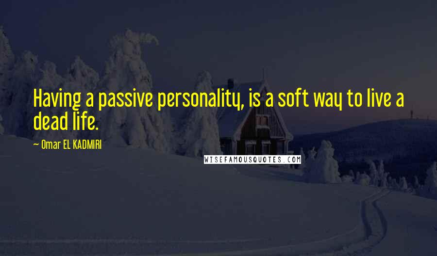 Omar EL KADMIRI Quotes: Having a passive personality, is a soft way to live a dead life.