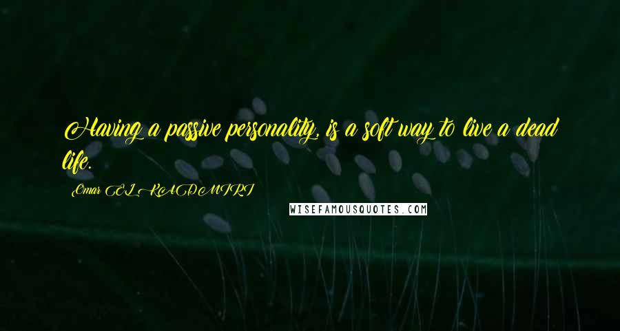 Omar EL KADMIRI Quotes: Having a passive personality, is a soft way to live a dead life.