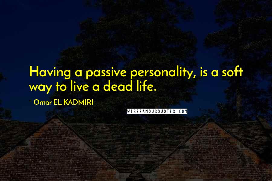 Omar EL KADMIRI Quotes: Having a passive personality, is a soft way to live a dead life.