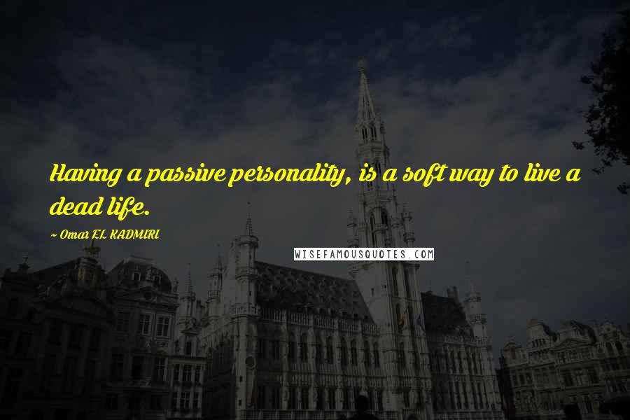 Omar EL KADMIRI Quotes: Having a passive personality, is a soft way to live a dead life.