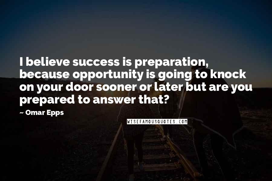 Omar Epps Quotes: I believe success is preparation, because opportunity is going to knock on your door sooner or later but are you prepared to answer that?
