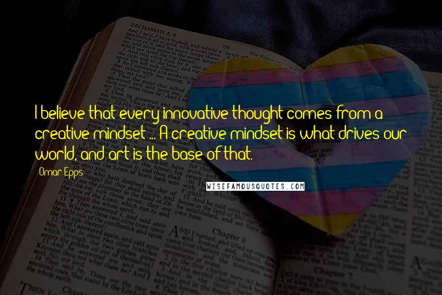 Omar Epps Quotes: I believe that every innovative thought comes from a creative mindset ... A creative mindset is what drives our world, and art is the base of that.