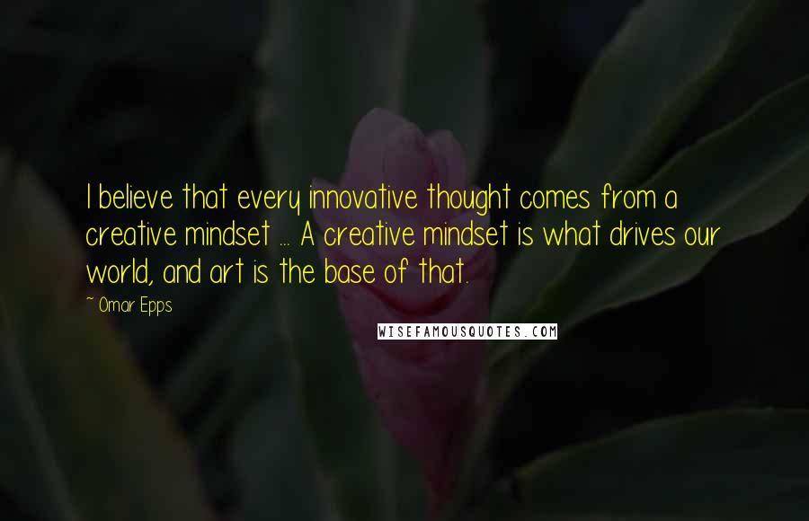 Omar Epps Quotes: I believe that every innovative thought comes from a creative mindset ... A creative mindset is what drives our world, and art is the base of that.