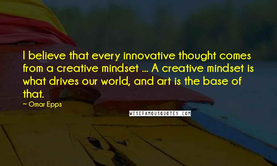 Omar Epps Quotes: I believe that every innovative thought comes from a creative mindset ... A creative mindset is what drives our world, and art is the base of that.