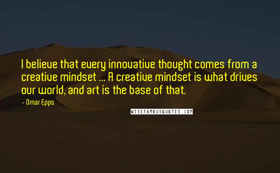 Omar Epps Quotes: I believe that every innovative thought comes from a creative mindset ... A creative mindset is what drives our world, and art is the base of that.