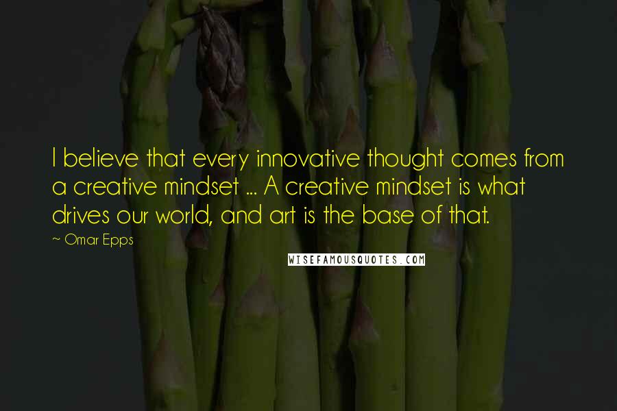 Omar Epps Quotes: I believe that every innovative thought comes from a creative mindset ... A creative mindset is what drives our world, and art is the base of that.