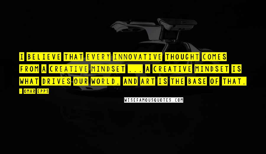 Omar Epps Quotes: I believe that every innovative thought comes from a creative mindset ... A creative mindset is what drives our world, and art is the base of that.