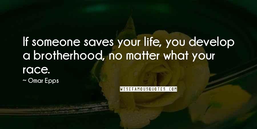 Omar Epps Quotes: If someone saves your life, you develop a brotherhood, no matter what your race.