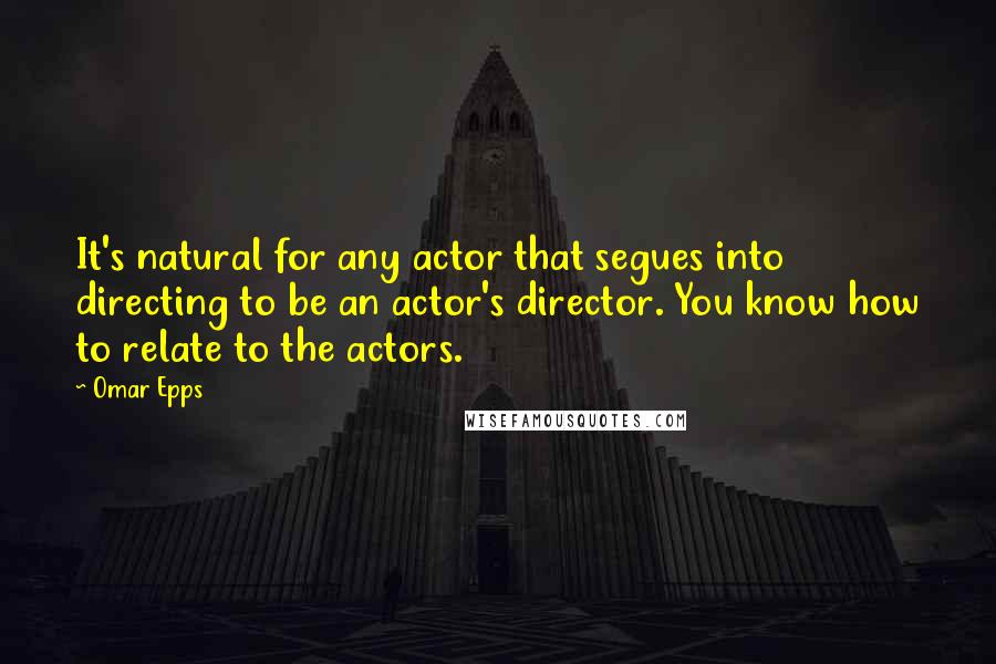 Omar Epps Quotes: It's natural for any actor that segues into directing to be an actor's director. You know how to relate to the actors.