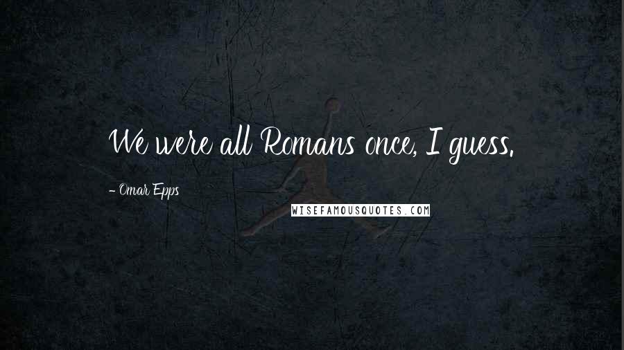 Omar Epps Quotes: We were all Romans once, I guess.