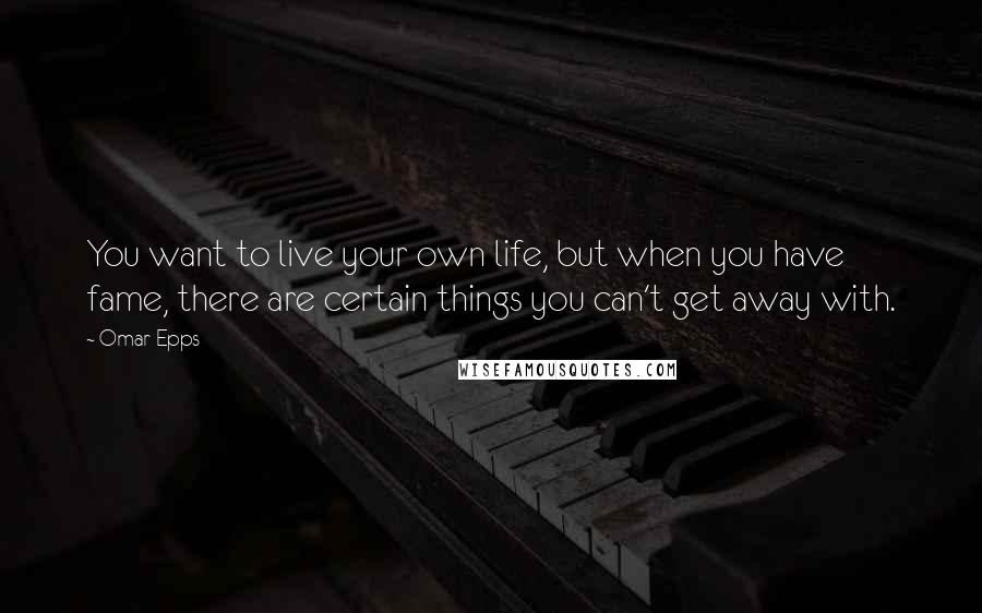 Omar Epps Quotes: You want to live your own life, but when you have fame, there are certain things you can't get away with.