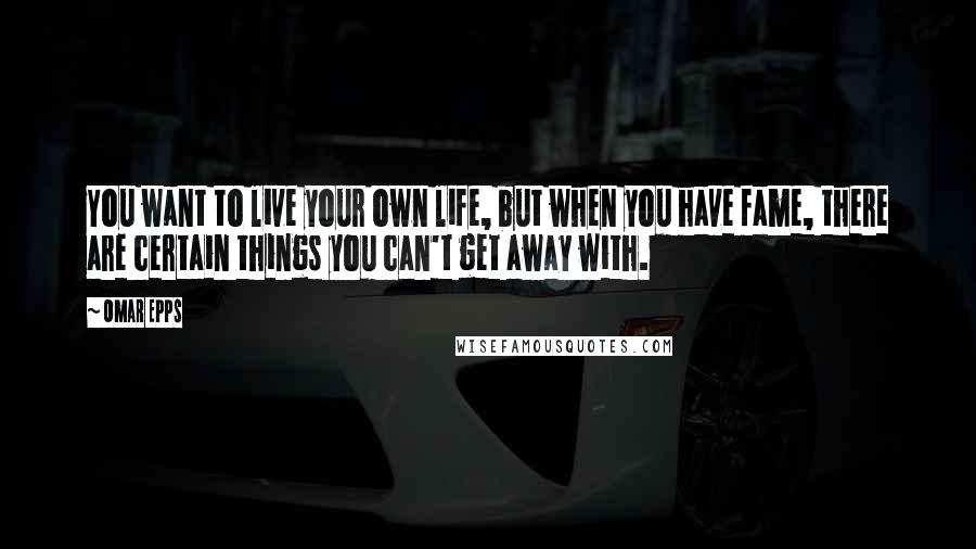 Omar Epps Quotes: You want to live your own life, but when you have fame, there are certain things you can't get away with.