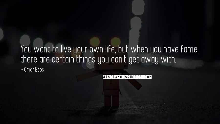 Omar Epps Quotes: You want to live your own life, but when you have fame, there are certain things you can't get away with.