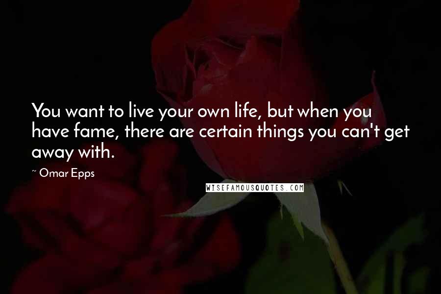 Omar Epps Quotes: You want to live your own life, but when you have fame, there are certain things you can't get away with.
