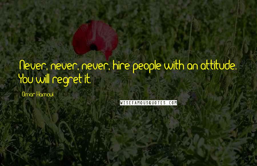Omar Hamoui Quotes: Never, never, never, hire people with an attitude. You will regret it.