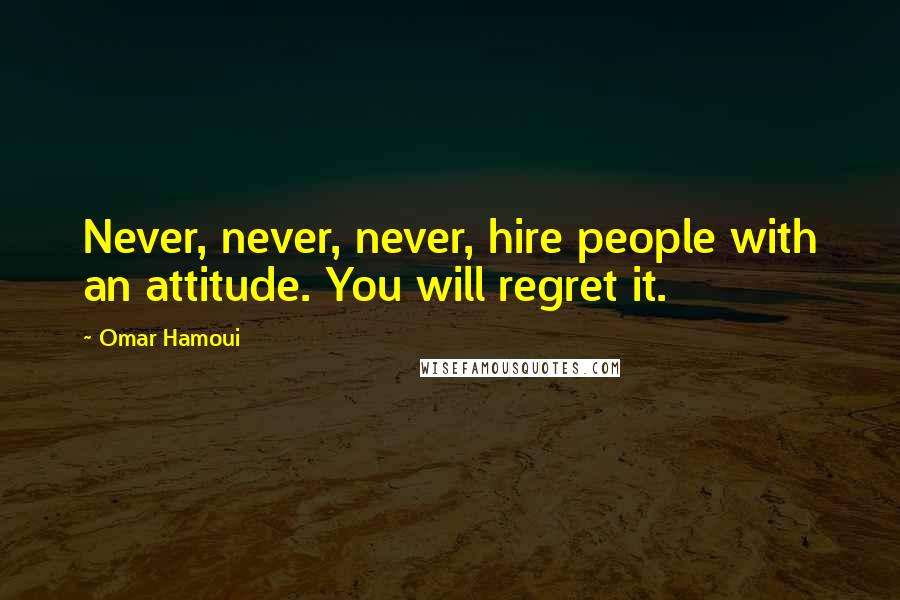 Omar Hamoui Quotes: Never, never, never, hire people with an attitude. You will regret it.