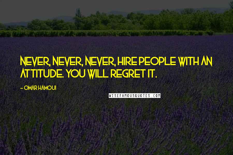 Omar Hamoui Quotes: Never, never, never, hire people with an attitude. You will regret it.