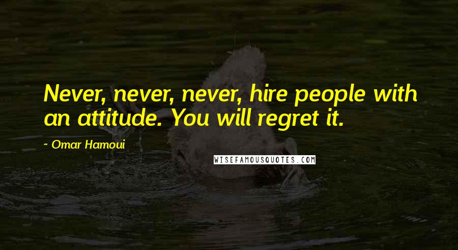 Omar Hamoui Quotes: Never, never, never, hire people with an attitude. You will regret it.