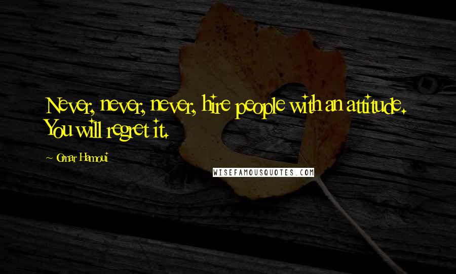 Omar Hamoui Quotes: Never, never, never, hire people with an attitude. You will regret it.