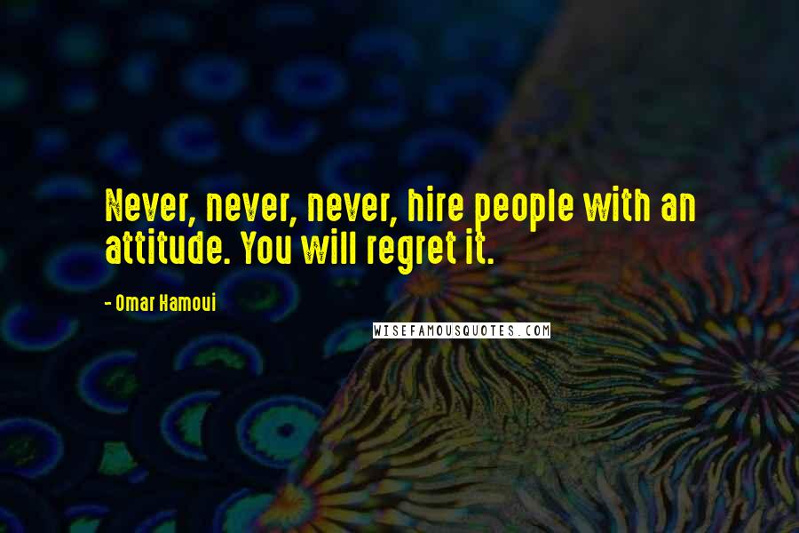 Omar Hamoui Quotes: Never, never, never, hire people with an attitude. You will regret it.