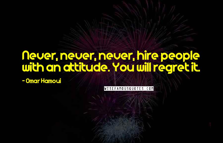 Omar Hamoui Quotes: Never, never, never, hire people with an attitude. You will regret it.