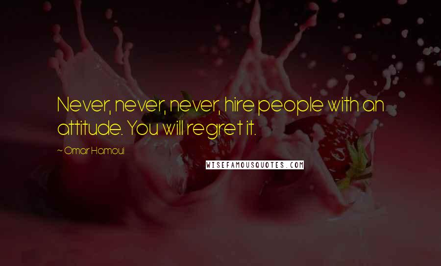 Omar Hamoui Quotes: Never, never, never, hire people with an attitude. You will regret it.