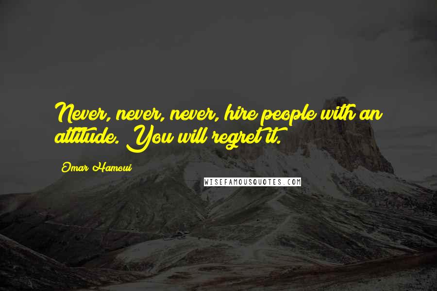 Omar Hamoui Quotes: Never, never, never, hire people with an attitude. You will regret it.