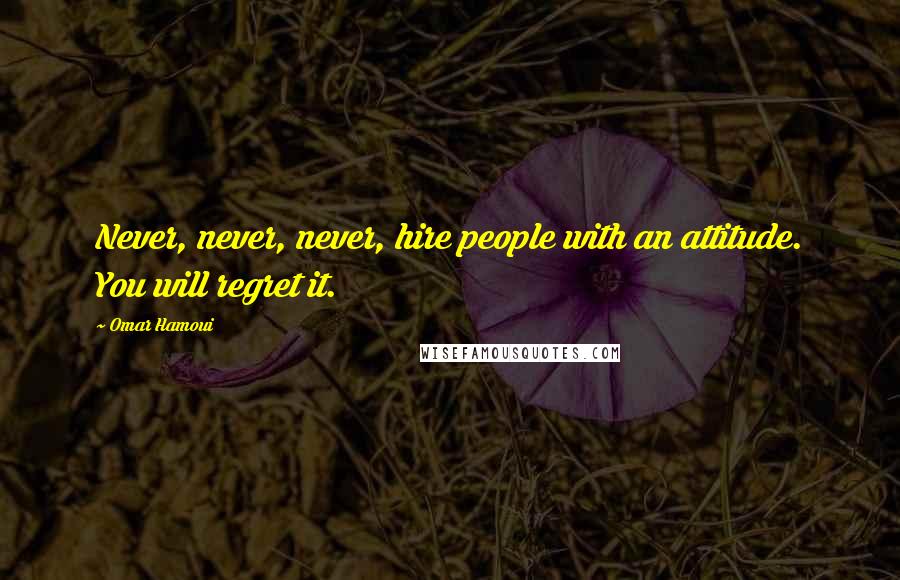 Omar Hamoui Quotes: Never, never, never, hire people with an attitude. You will regret it.