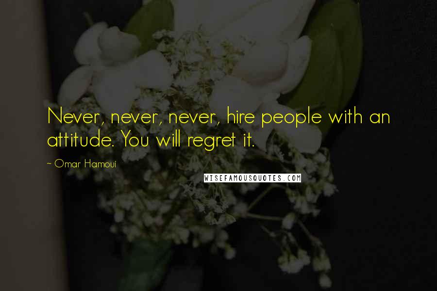 Omar Hamoui Quotes: Never, never, never, hire people with an attitude. You will regret it.