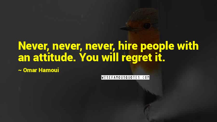 Omar Hamoui Quotes: Never, never, never, hire people with an attitude. You will regret it.