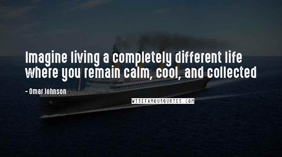 Omar Johnson Quotes: Imagine living a completely different life where you remain calm, cool, and collected