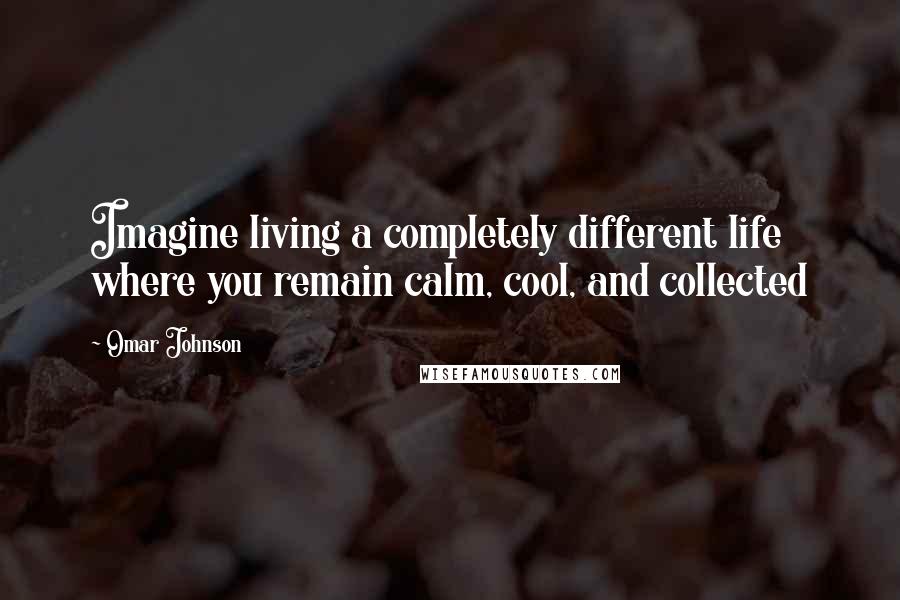 Omar Johnson Quotes: Imagine living a completely different life where you remain calm, cool, and collected