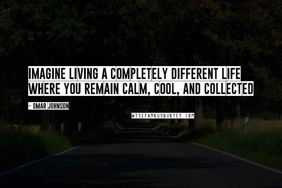 Omar Johnson Quotes: Imagine living a completely different life where you remain calm, cool, and collected