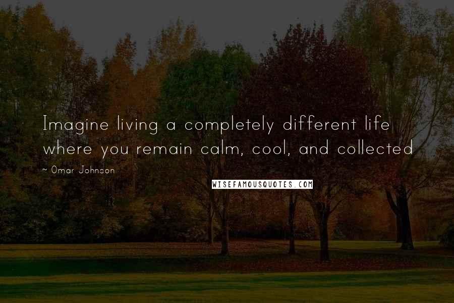 Omar Johnson Quotes: Imagine living a completely different life where you remain calm, cool, and collected